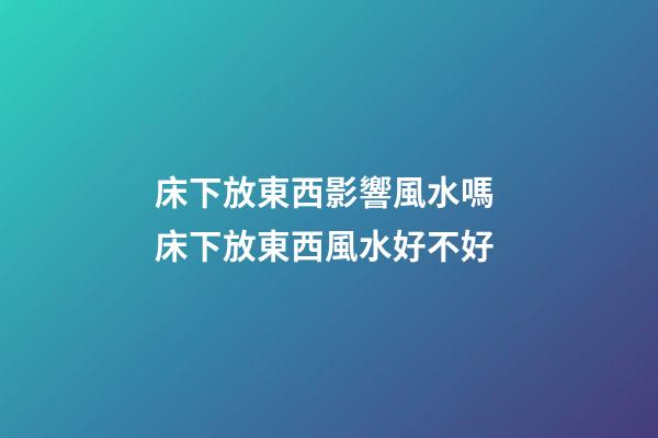 床下放東西影響風水嗎 床下放東西風水好不好